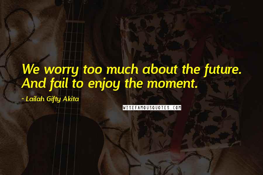 Lailah Gifty Akita Quotes: We worry too much about the future. And fail to enjoy the moment.
