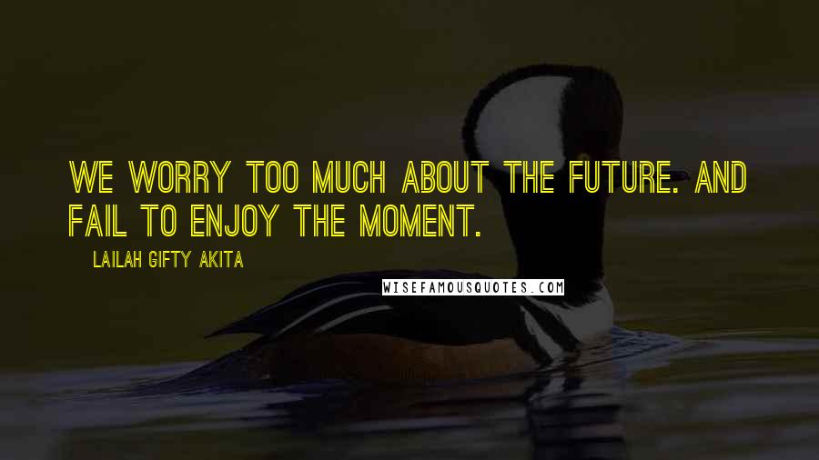 Lailah Gifty Akita Quotes: We worry too much about the future. And fail to enjoy the moment.