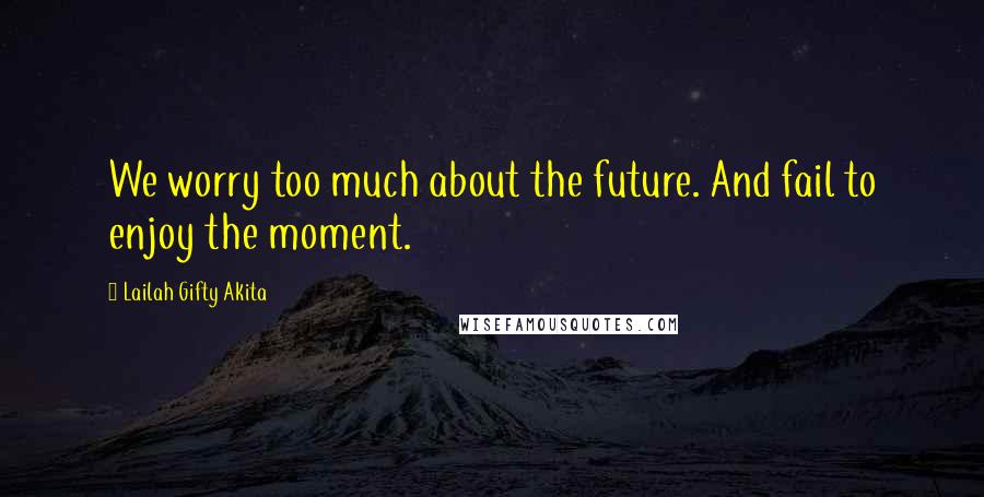 Lailah Gifty Akita Quotes: We worry too much about the future. And fail to enjoy the moment.