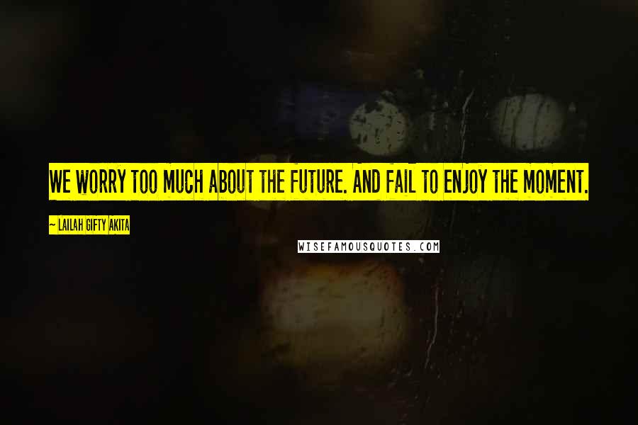 Lailah Gifty Akita Quotes: We worry too much about the future. And fail to enjoy the moment.