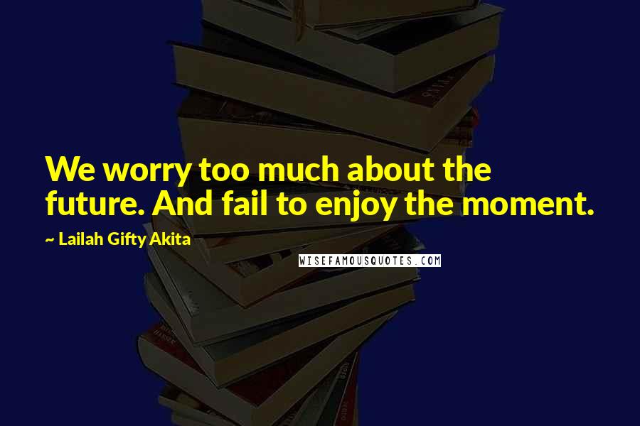 Lailah Gifty Akita Quotes: We worry too much about the future. And fail to enjoy the moment.