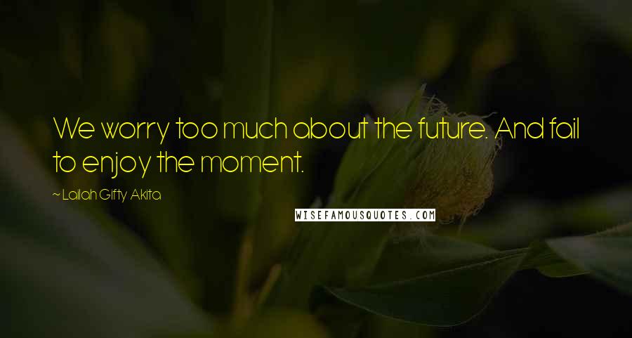 Lailah Gifty Akita Quotes: We worry too much about the future. And fail to enjoy the moment.