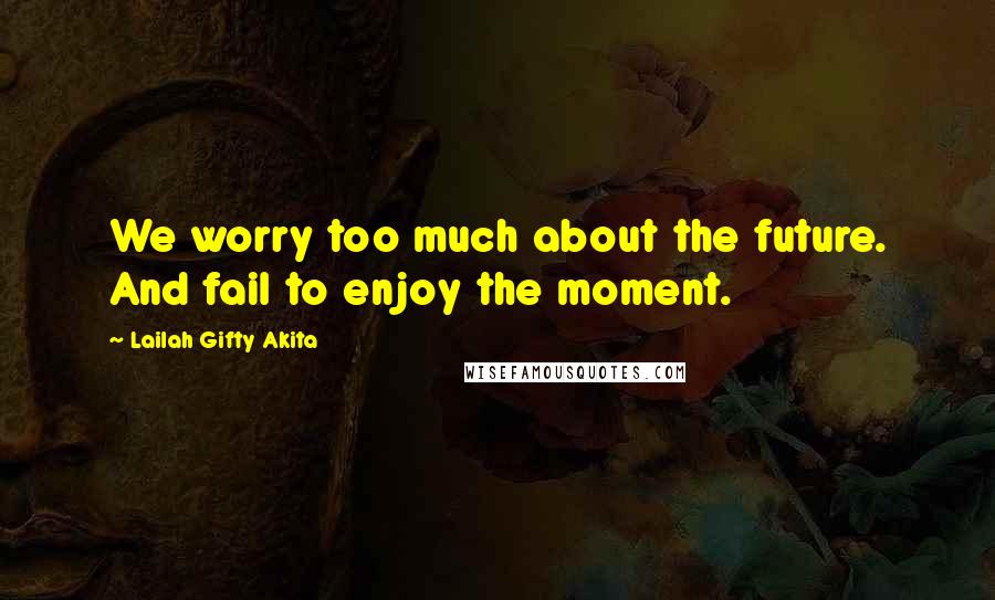 Lailah Gifty Akita Quotes: We worry too much about the future. And fail to enjoy the moment.