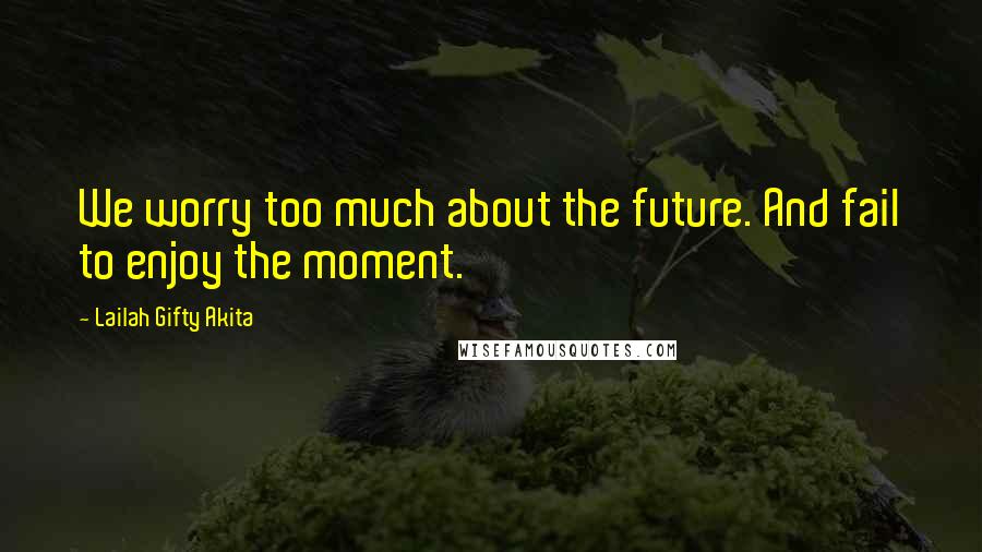 Lailah Gifty Akita Quotes: We worry too much about the future. And fail to enjoy the moment.