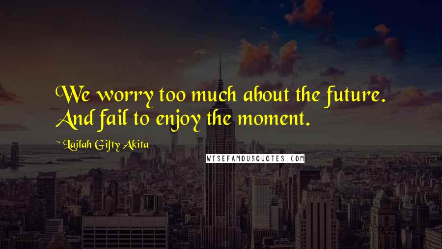 Lailah Gifty Akita Quotes: We worry too much about the future. And fail to enjoy the moment.