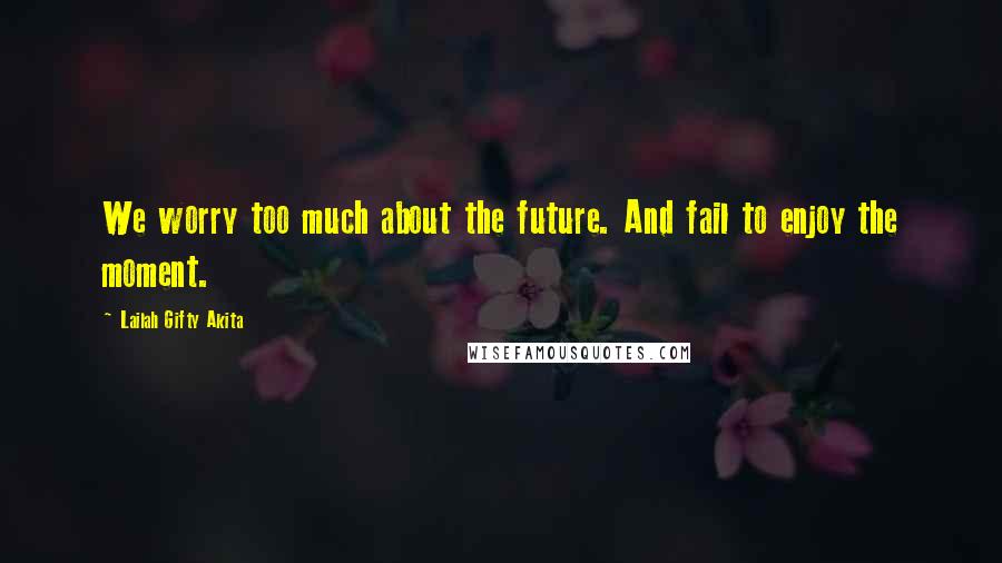 Lailah Gifty Akita Quotes: We worry too much about the future. And fail to enjoy the moment.