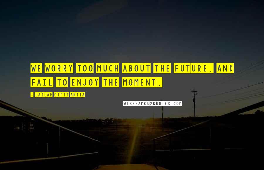 Lailah Gifty Akita Quotes: We worry too much about the future. And fail to enjoy the moment.