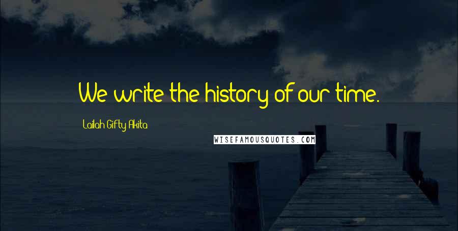 Lailah Gifty Akita Quotes: We write the history of our time.