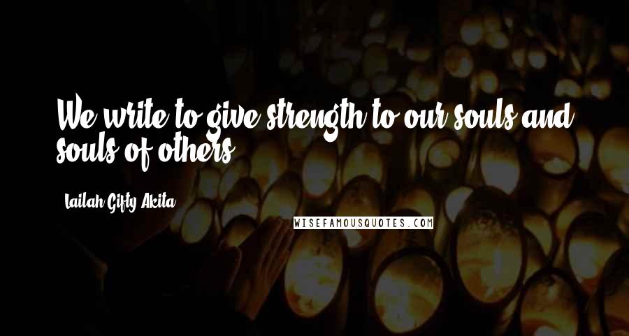 Lailah Gifty Akita Quotes: We write to give strength to our souls and souls of others.