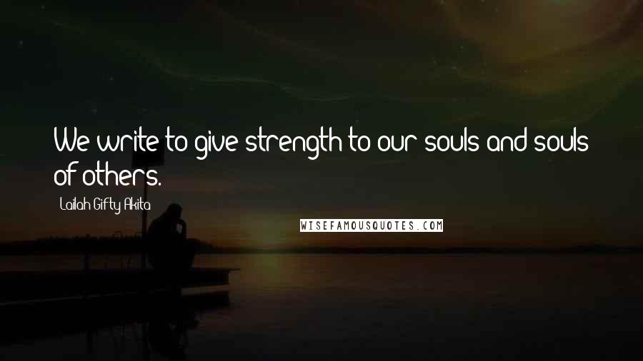 Lailah Gifty Akita Quotes: We write to give strength to our souls and souls of others.