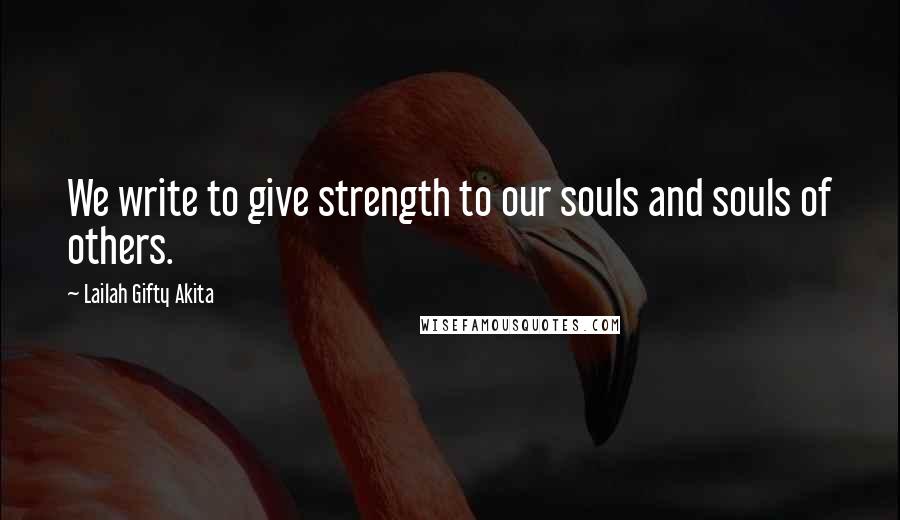 Lailah Gifty Akita Quotes: We write to give strength to our souls and souls of others.