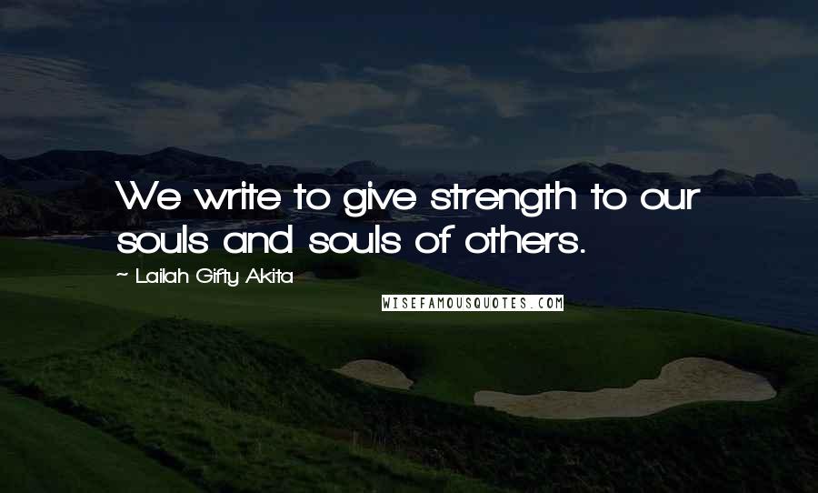 Lailah Gifty Akita Quotes: We write to give strength to our souls and souls of others.