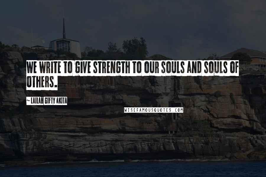 Lailah Gifty Akita Quotes: We write to give strength to our souls and souls of others.