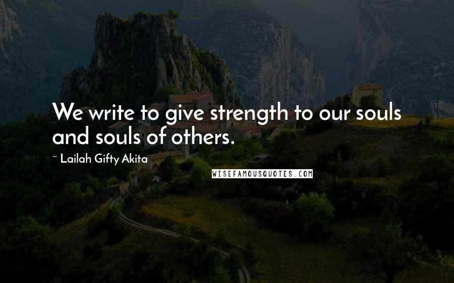 Lailah Gifty Akita Quotes: We write to give strength to our souls and souls of others.