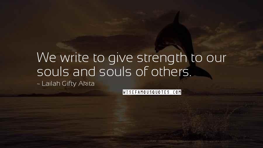 Lailah Gifty Akita Quotes: We write to give strength to our souls and souls of others.