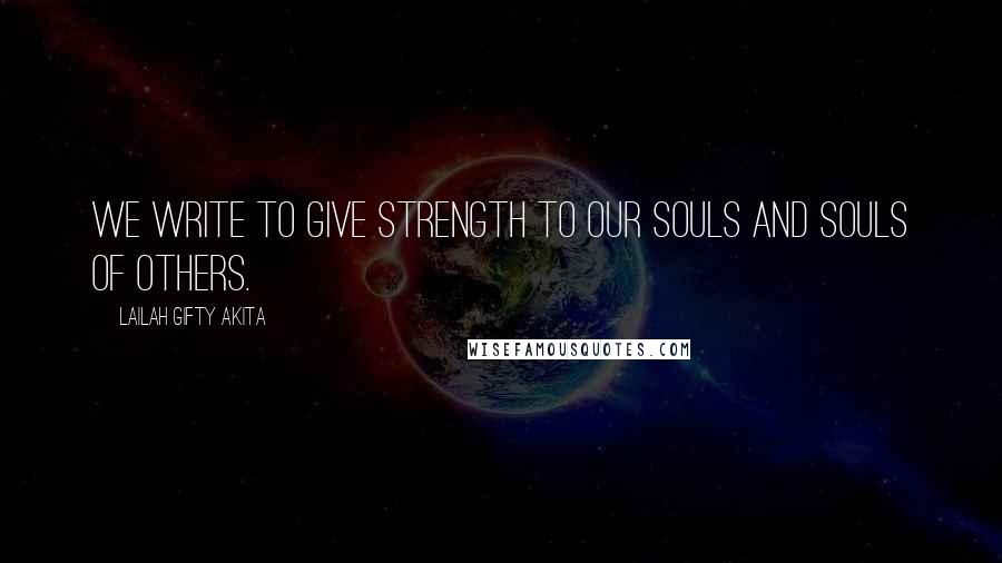 Lailah Gifty Akita Quotes: We write to give strength to our souls and souls of others.