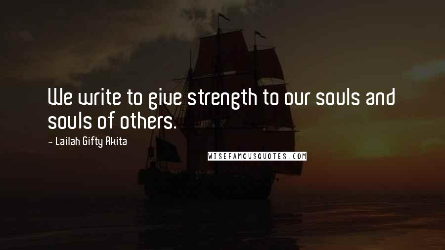 Lailah Gifty Akita Quotes: We write to give strength to our souls and souls of others.