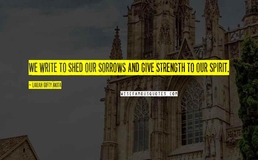 Lailah Gifty Akita Quotes: We write to shed our sorrows and give strength to our spirit.