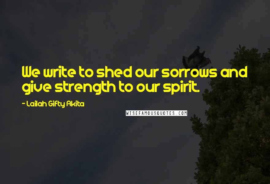 Lailah Gifty Akita Quotes: We write to shed our sorrows and give strength to our spirit.