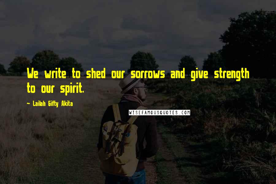 Lailah Gifty Akita Quotes: We write to shed our sorrows and give strength to our spirit.