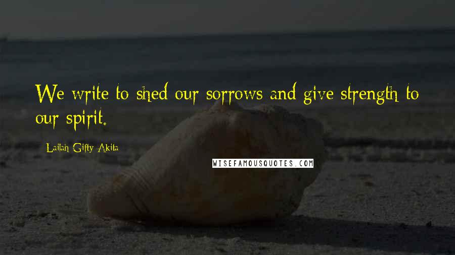 Lailah Gifty Akita Quotes: We write to shed our sorrows and give strength to our spirit.