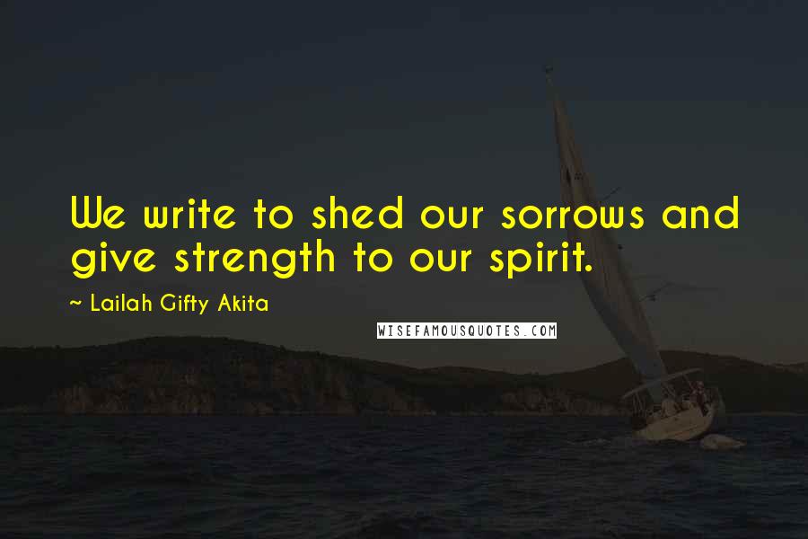 Lailah Gifty Akita Quotes: We write to shed our sorrows and give strength to our spirit.
