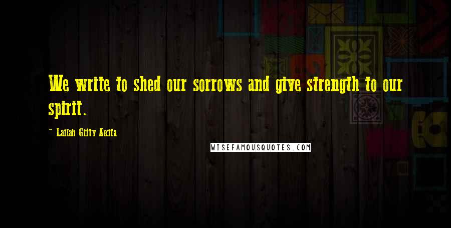Lailah Gifty Akita Quotes: We write to shed our sorrows and give strength to our spirit.