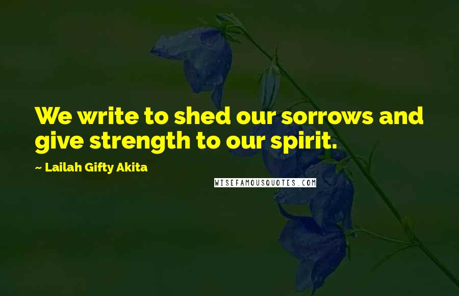 Lailah Gifty Akita Quotes: We write to shed our sorrows and give strength to our spirit.