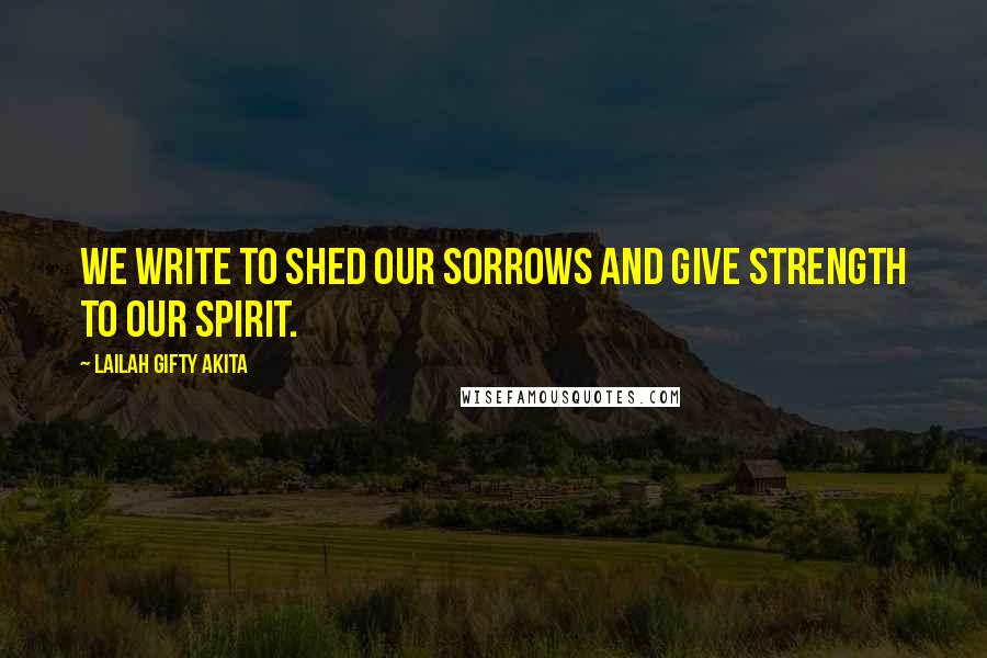 Lailah Gifty Akita Quotes: We write to shed our sorrows and give strength to our spirit.