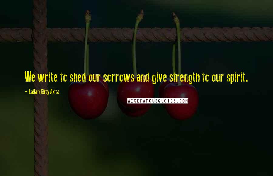 Lailah Gifty Akita Quotes: We write to shed our sorrows and give strength to our spirit.