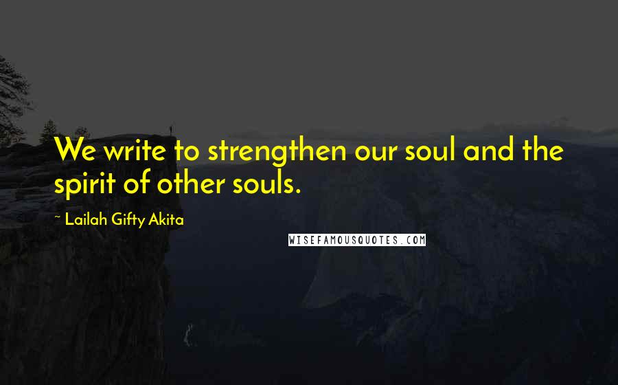 Lailah Gifty Akita Quotes: We write to strengthen our soul and the spirit of other souls.