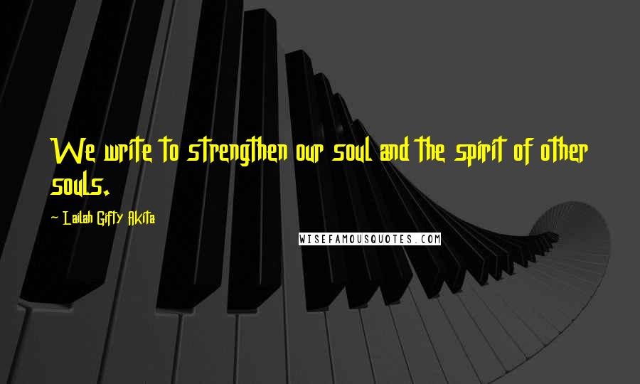 Lailah Gifty Akita Quotes: We write to strengthen our soul and the spirit of other souls.