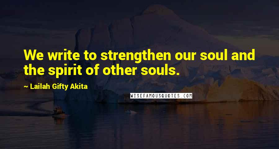 Lailah Gifty Akita Quotes: We write to strengthen our soul and the spirit of other souls.