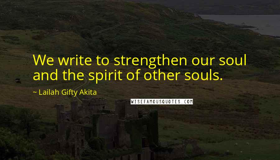 Lailah Gifty Akita Quotes: We write to strengthen our soul and the spirit of other souls.