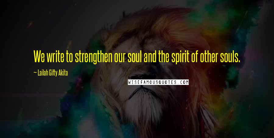 Lailah Gifty Akita Quotes: We write to strengthen our soul and the spirit of other souls.