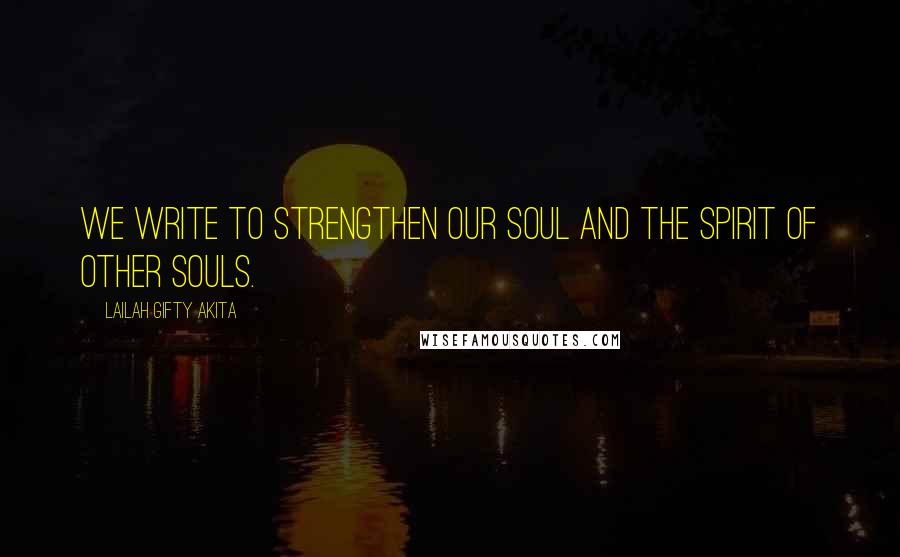 Lailah Gifty Akita Quotes: We write to strengthen our soul and the spirit of other souls.