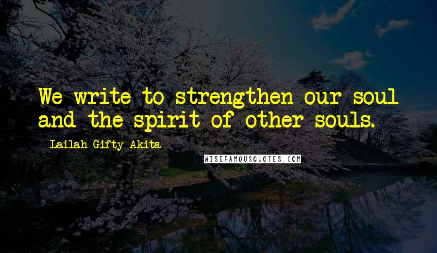 Lailah Gifty Akita Quotes: We write to strengthen our soul and the spirit of other souls.