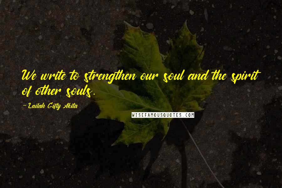 Lailah Gifty Akita Quotes: We write to strengthen our soul and the spirit of other souls.