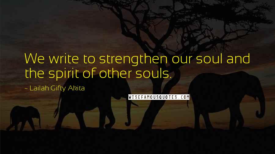 Lailah Gifty Akita Quotes: We write to strengthen our soul and the spirit of other souls.