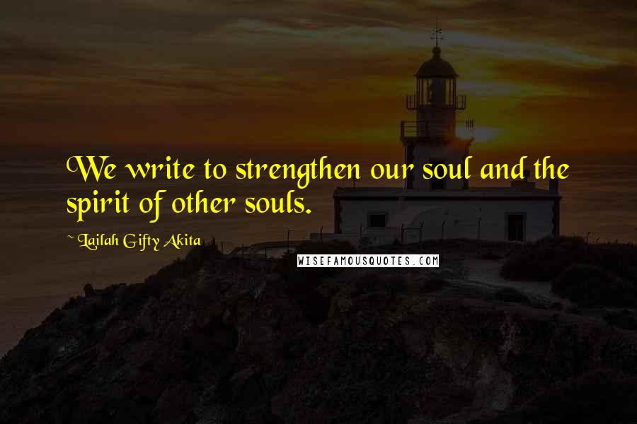 Lailah Gifty Akita Quotes: We write to strengthen our soul and the spirit of other souls.