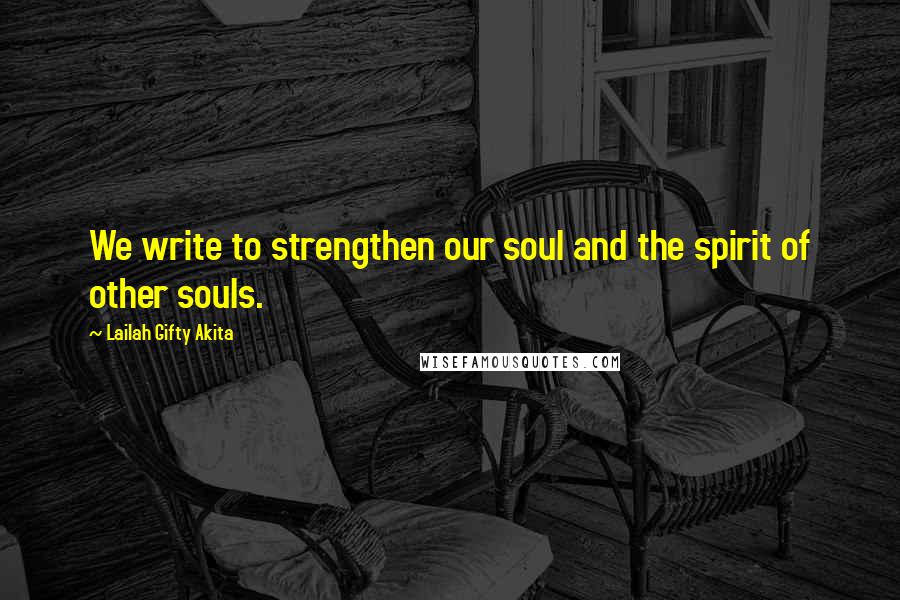 Lailah Gifty Akita Quotes: We write to strengthen our soul and the spirit of other souls.