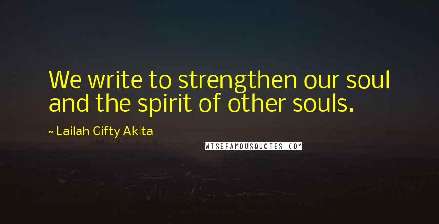 Lailah Gifty Akita Quotes: We write to strengthen our soul and the spirit of other souls.