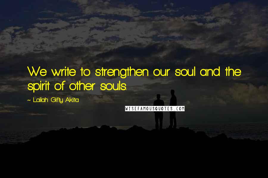 Lailah Gifty Akita Quotes: We write to strengthen our soul and the spirit of other souls.