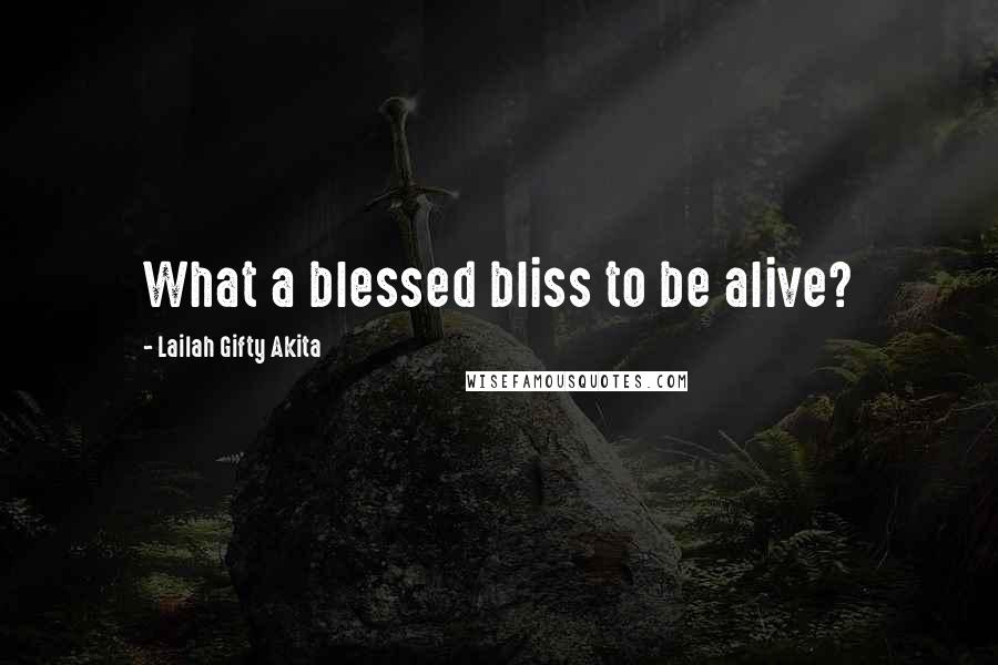 Lailah Gifty Akita Quotes: What a blessed bliss to be alive?