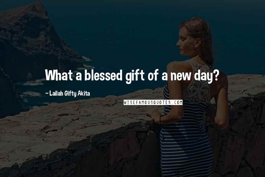 Lailah Gifty Akita Quotes: What a blessed gift of a new day?