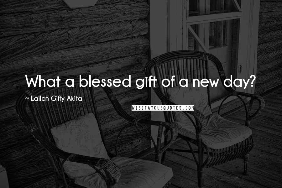 Lailah Gifty Akita Quotes: What a blessed gift of a new day?