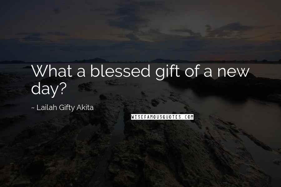 Lailah Gifty Akita Quotes: What a blessed gift of a new day?