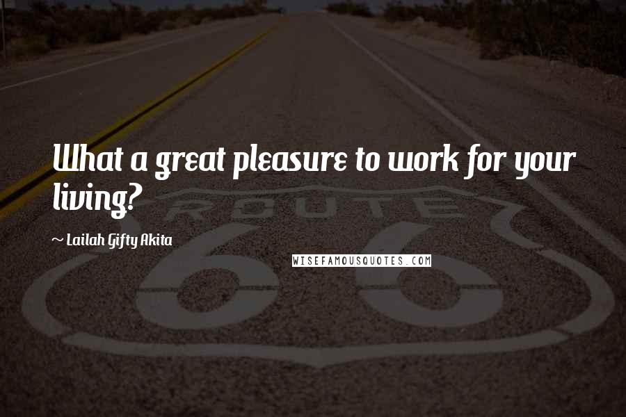 Lailah Gifty Akita Quotes: What a great pleasure to work for your living?