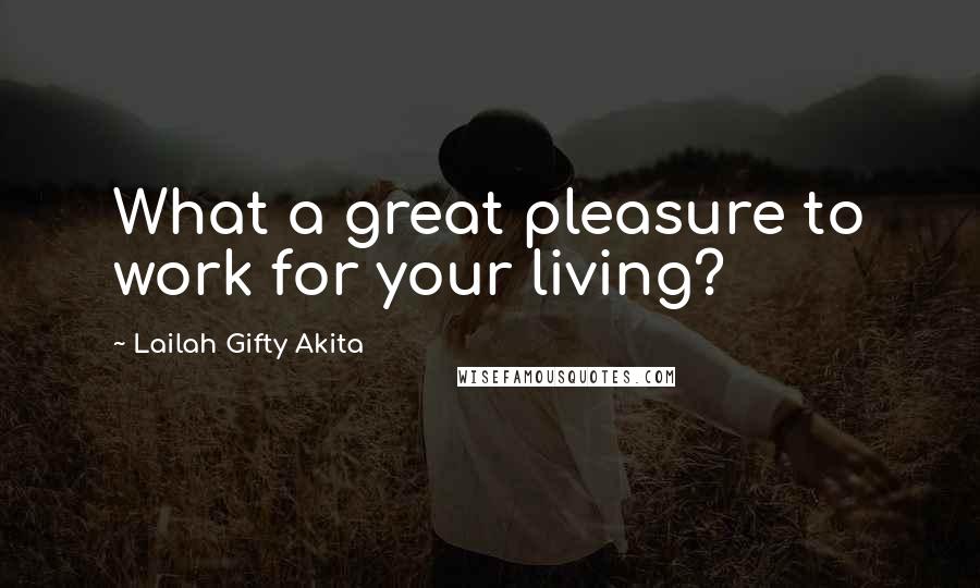 Lailah Gifty Akita Quotes: What a great pleasure to work for your living?