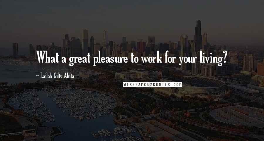 Lailah Gifty Akita Quotes: What a great pleasure to work for your living?